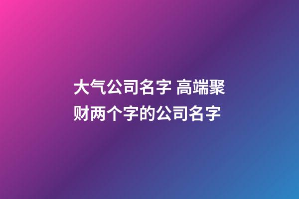 大气公司名字 高端聚财两个字的公司名字-第1张-公司起名-玄机派